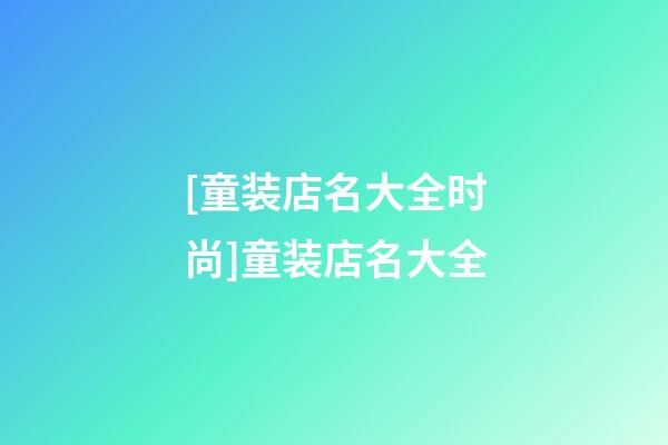 [童装店名大全时尚]童装店名大全-第1张-店铺起名-玄机派